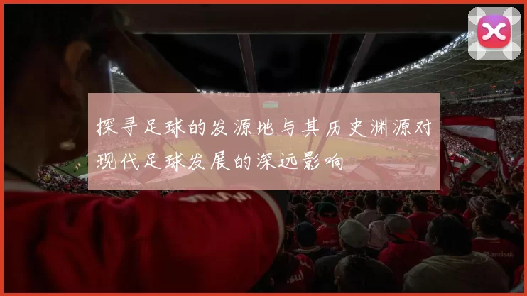 探寻足球的发源地与其历史渊源对现代足球发展的深远影响