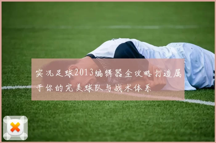 实况足球2013编辑器全攻略打造属于你的完美球队与战术体系