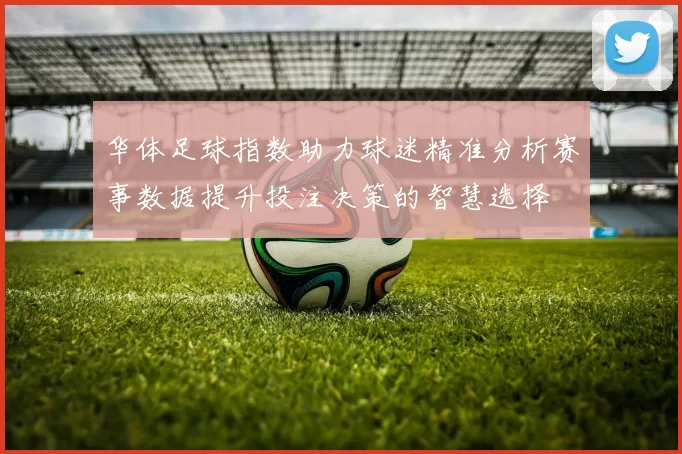 华体足球指数助力球迷精准分析赛事数据提升投注决策的智慧选择