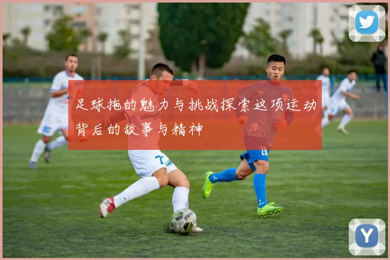足球拖的魅力与挑战探索这项运动背后的故事与精神
