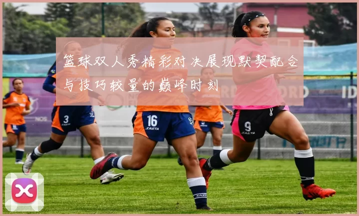 篮球双人秀精彩对决展现默契配合与技巧较量的巅峰时刻