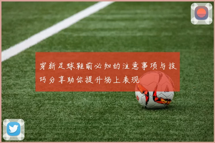 穿新足球鞋前必知的注意事项与技巧分享助你提升场上表现