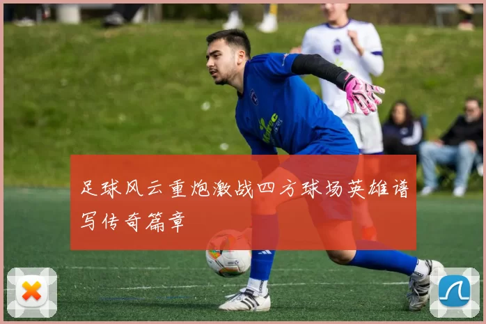 足球风云重炮激战四方球场英雄谱写传奇篇章