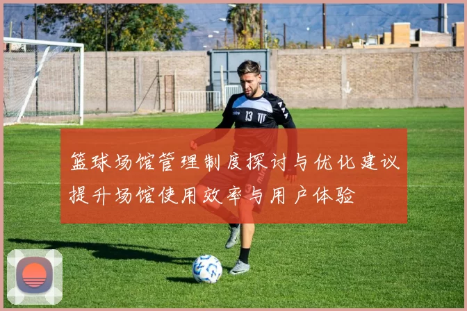 篮球场馆管理制度探讨与优化建议提升场馆使用效率与用户体验