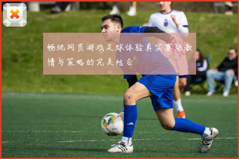 畅玩网页游戏足球体验真实赛场激情与策略的完美结合