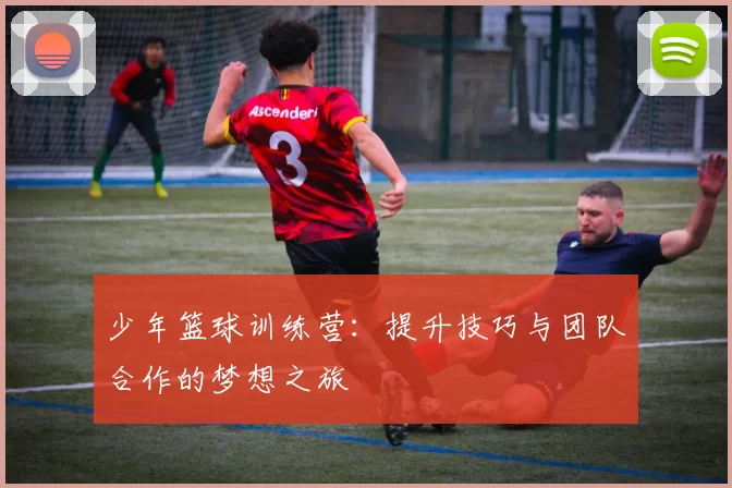 少年篮球训练营：提升技巧与团队合作的梦想之旅