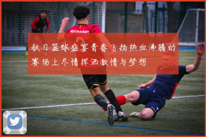 秋日篮球盛宴青春飞扬热血沸腾的赛场上尽情挥洒激情与梦想