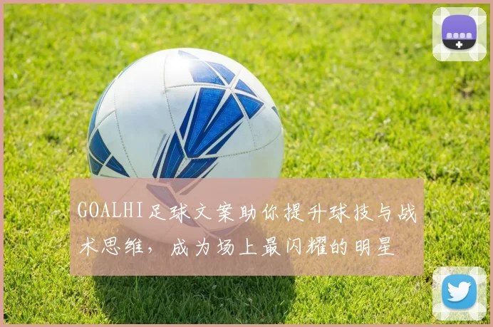 GOALHI足球文案助你提升球技与战术思维，成为场上最闪耀的明星